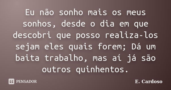 Eu não sonho mais os meus sonhos, desde o dia em que descobri que posso realiza-los sejam eles quais forem; Dá um baita trabalho, mas aí já são outros quinhento... Frase de E. Cardoso.