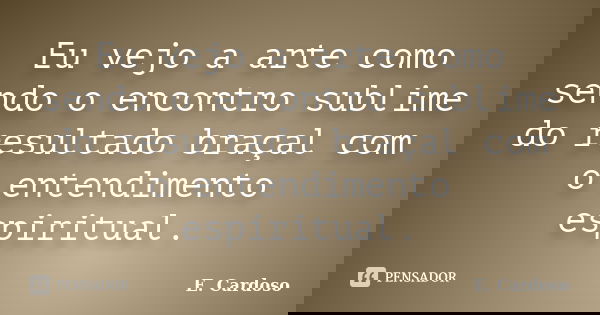Eu vejo a arte como sendo o encontro sublime do resultado braçal com o entendimento espiritual.... Frase de E. Cardoso.