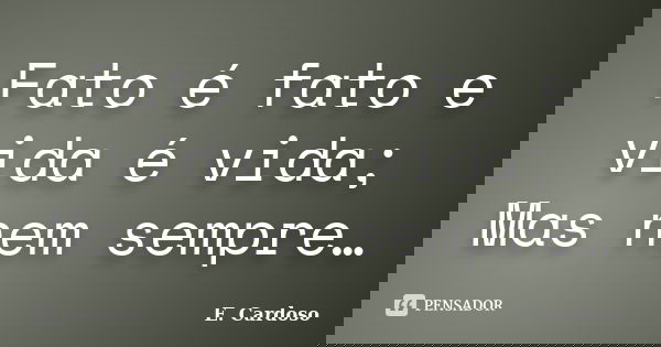 Fato é fato e vida é vida; Mas nem sempre…... Frase de E. Cardoso.