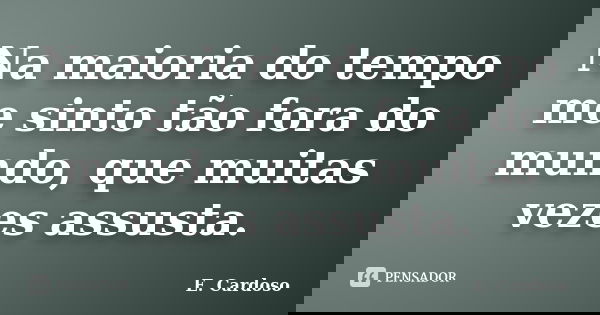 Na maioria do tempo me sinto tão fora do mundo, que muitas vezes assusta.... Frase de E. Cardoso.