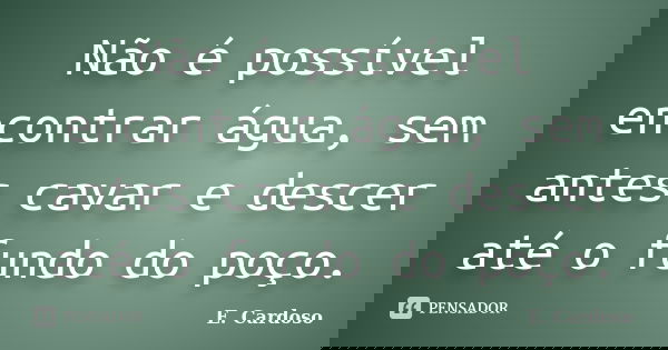 Não é possível encontrar água, sem antes cavar e descer até o fundo do poço.... Frase de E. Cardoso.