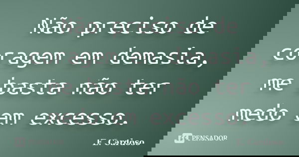 Não preciso de coragem em demasia, me basta não ter medo em excesso.... Frase de E. Cardoso.
