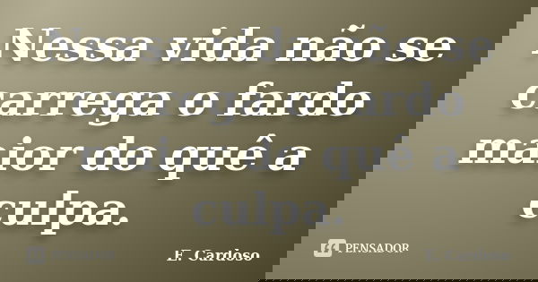 Nessa vida não se carrega o fardo maior do quê a culpa.... Frase de E. Cardoso.