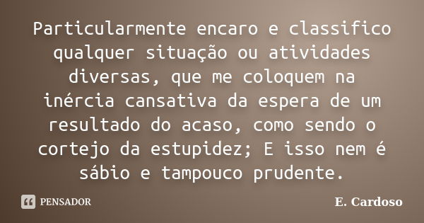 Particularmente encaro e classifico qualquer situação ou atividades diversas, que me coloquem na inércia cansativa da espera de um resultado do acaso, como send... Frase de E. Cardoso.