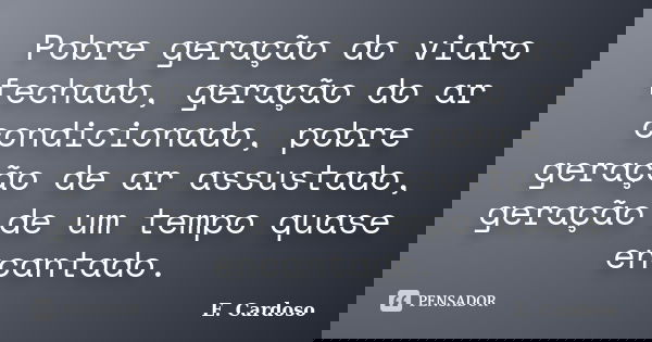 Pobre geração do vidro fechado, geração do ar condicionado, pobre geração de ar assustado, geração de um tempo quase encantado.... Frase de E. Cardoso.