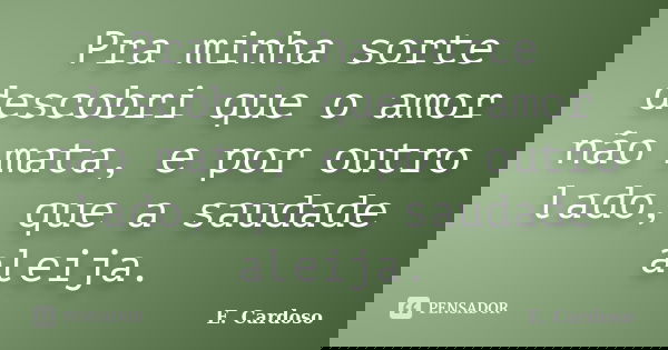 Pra minha sorte descobri que o amor não mata, e por outro lado, que a saudade aleija.... Frase de E. Cardoso.
