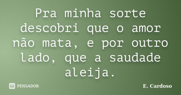 Pra minha sorte descobri que o amor não mata, e por outro lado, que a saudade aleija.... Frase de E. Cardoso.