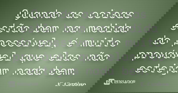 Quando as coisas estão bem na medida do possível, é muito provável que elas não estejam nada bem.... Frase de E. Cardoso.