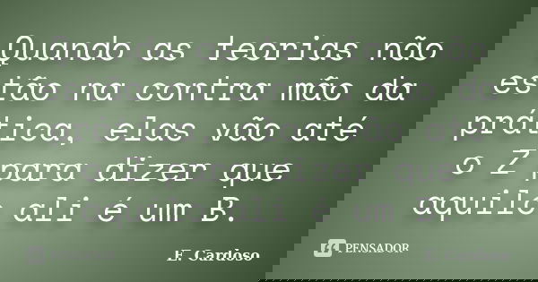 Quando as teorias não estão na contra mão da prática, elas vão até o Z para dizer que aquilo ali é um B.... Frase de E. Cardoso.