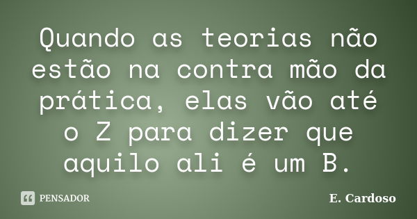 Quando as teorias não estão na contra mão da prática, elas vão até o Z para dizer que aquilo ali é um B.... Frase de E. Cardoso.