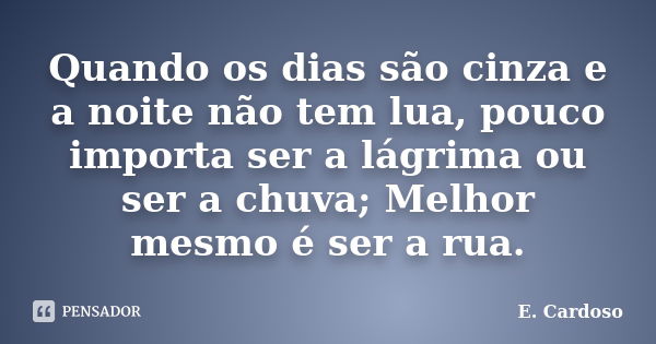 Quando os dias são cinza e a noite não tem lua, pouco importa ser a lágrima ou ser a chuva; Melhor mesmo é ser a rua.... Frase de E. Cardoso.