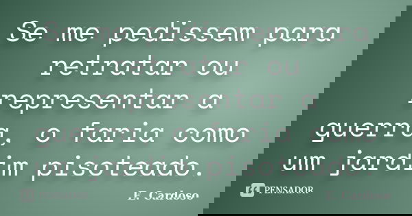 Se me pedissem para retratar ou representar a guerra, o faria como um jardim pisoteado.... Frase de E. Cardoso.