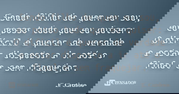 Sendo filho de quem eu sou, eu posso tudo que eu quiser: O difícil é querer de verdade e estar disposto a ir até o final e sem fraquejar.... Frase de E. Cardoso.