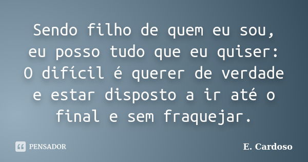 Sendo filho de quem eu sou, eu posso tudo que eu quiser: O difícil é querer de verdade e estar disposto a ir até o final e sem fraquejar.... Frase de E. Cardoso.