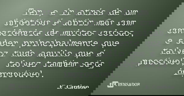 Ter, e ir atrás de um objetivo é abrir mão com consciência de muitas coisas, e saber principalmente que talvez tudo aquilo que é possível, talvez também seja im... Frase de E. Cardoso.
