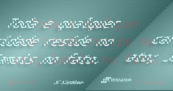 Toda e qualquer caridade reside no ato; Jamais no fato.... Frase de E. Cardoso.