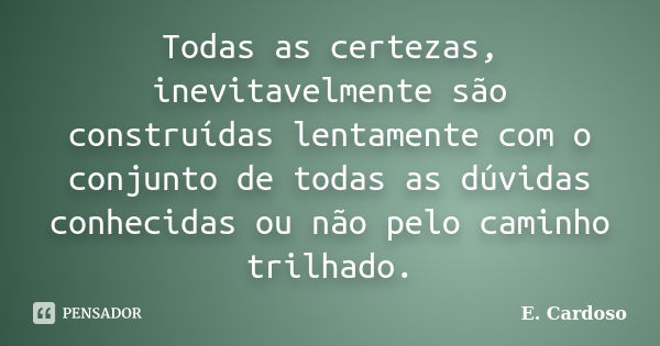 Todas as certezas, inevitavelmente são construídas lentamente com o conjunto de todas as dúvidas conhecidas ou não pelo caminho trilhado.... Frase de E. Cardoso.