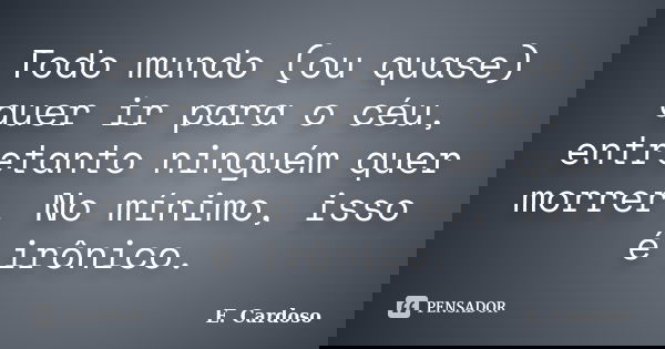 Todo mundo (ou quase) quer ir para o céu, entretanto ninguém quer morrer. No mínimo, isso é irônico.... Frase de E. Cardoso.