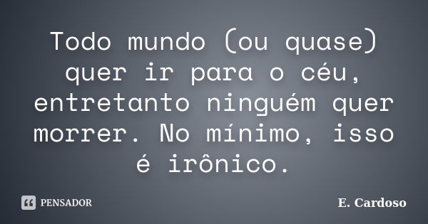 Todo mundo (ou quase) quer ir para o céu, entretanto ninguém quer morrer. No mínimo, isso é irônico.... Frase de E. Cardoso.