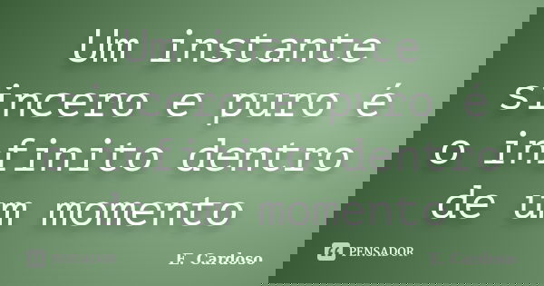 Um instante sincero e puro é o infinito dentro de um momento... Frase de E. Cardoso.