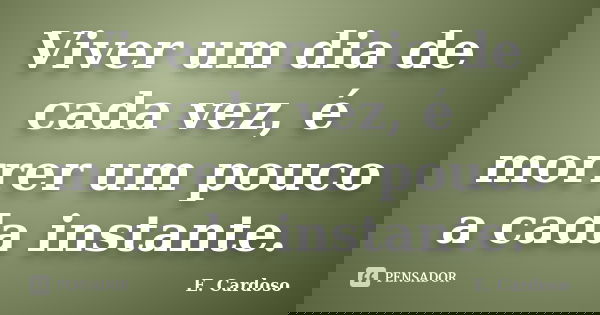Viver um dia de cada vez, é morrer um pouco a cada instante.... Frase de E. Cardoso.