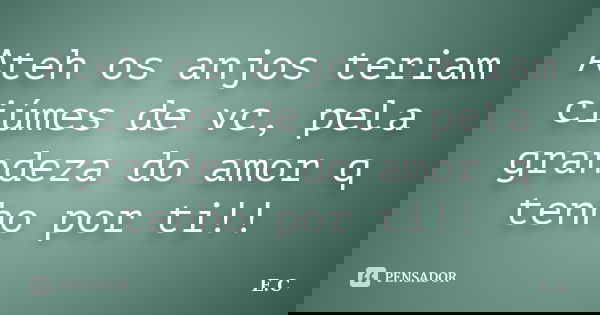 Ateh os anjos teriam ciúmes de vc, pela grandeza do amor q tenho por ti!!... Frase de E. C..