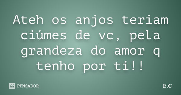 Ateh os anjos teriam ciúmes de vc, pela grandeza do amor q tenho por ti!!... Frase de E. C..