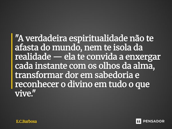  "A verdadeira espiritualidade não te afasta do mundo, nem te isola da realidade — ela te convida a enxergar cada instante com os olhos da alma, transform... Frase de E.C.Barbosa.