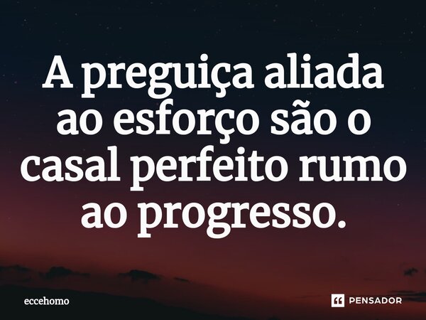 ⁠A preguiça aliada ao esforço são o casal perfeito rumo ao progresso.... Frase de Eccehomo.