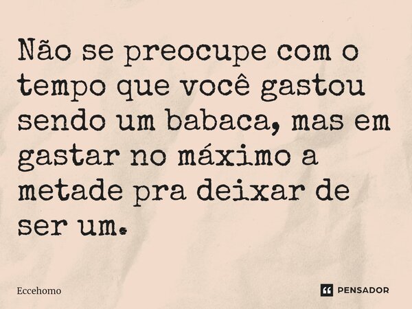 ⁠Não se preocupe com o tempo que você gastou sendo um babaca, mas em gastar no máximo a metade pra deixar de ser um.... Frase de Eccehomo.