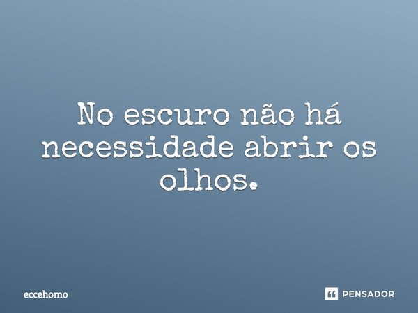 ⁠No escuro não há necessidade abrir os olhos.... Frase de Eccehomo.