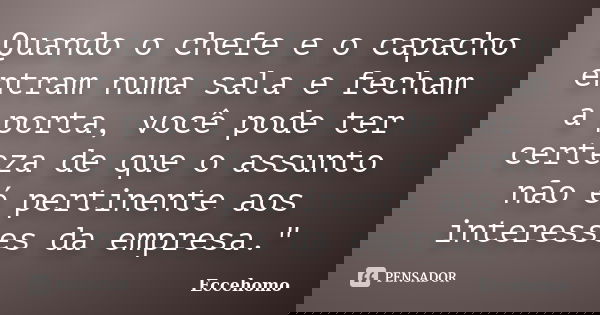 Quando o chefe e o capacho entram numa sala e fecham a porta, você pode ter certeza de que o assunto não é pertinente aos interesses da empresa."... Frase de Eccehomo.