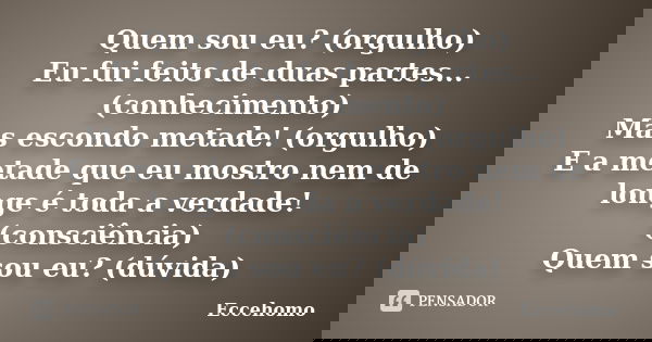 Quem sou eu? (orgulho) Eu fui feito de duas partes... (conhecimento) Mas escondo metade! (orgulho) E a metade que eu mostro nem de longe é toda a verdade! (cons... Frase de eccehomo.