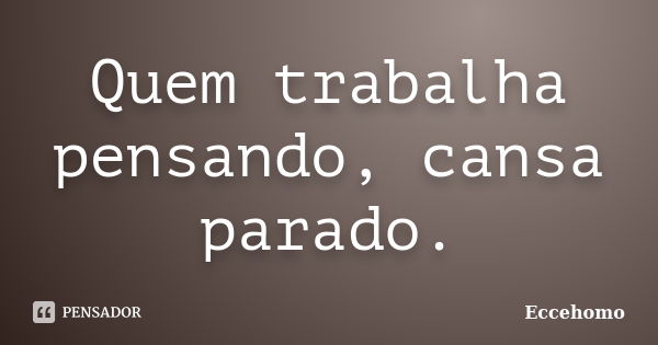 Quem trabalha pensando, cansa parado.... Frase de Eccehomo.