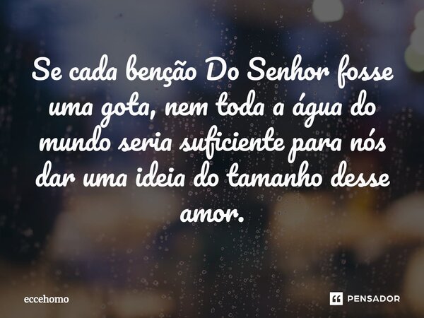 ⁠Se cada benção Do Senhor fosse uma gota, nem toda a água do mundo seria suficiente para nós dar uma ideia do tamanho desse amor.... Frase de Eccehomo.