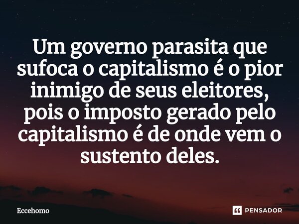 Um governo parasita que sufoca o capitalismo é o pior inimigo de seus eleitores, pois o imposto gerado pelo ⁠capitalismo é de onde vem o sustento deles.... Frase de Eccehomo.