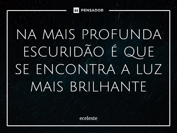 ⁠na mais profunda escuridão é que se encontra a luz mais brilhante... Frase de eceleste.