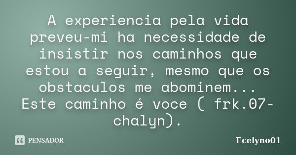 A experiencia pela vida preveu-mi ha necessidade de insistir nos caminhos que estou a seguir, mesmo que os obstaculos me abominem... Este caminho é voce ( frk.0... Frase de Ecelyno01.