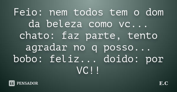 Feio: nem todos tem o dom da beleza como vc... chato: faz parte, tento agradar no q posso... bobo: feliz... doido: por VC!!... Frase de E. C..