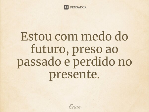 Estou com medo do futuro, preso ao passado e perdido no presente.⁠... Frase de Ecinn.