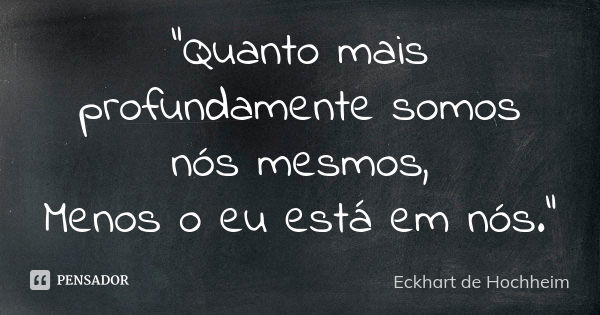 "Quanto mais profundamente somos nós mesmos, Menos o eu está em nós."... Frase de Eckhart de Hochheim.