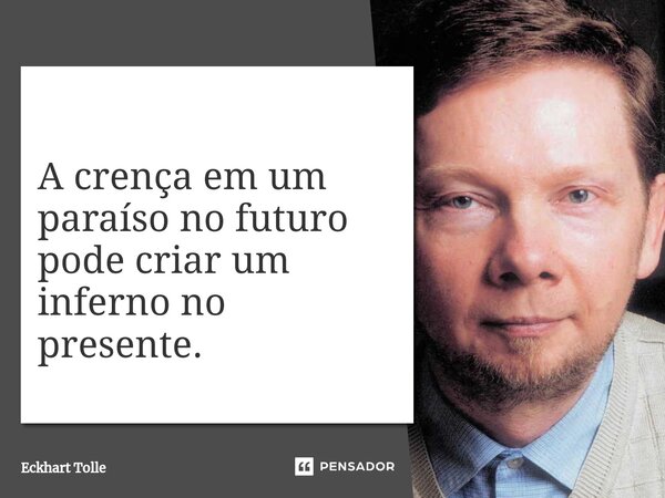 A crença em ⁠um paraíso no futuro pode criar um inferno no presente.... Frase de Eckhart Tolle.