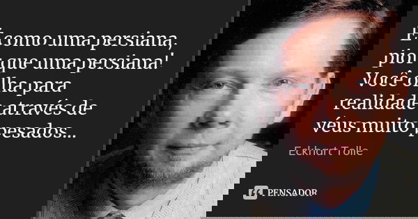 É como uma persiana, pior que uma persiana! Você olha para realidade através de véus muito pesados...... Frase de Eckhart Tolle.