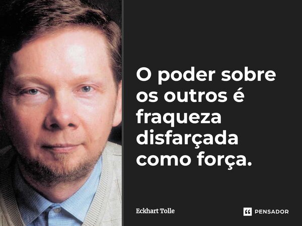 O poder sobre os outros é fraqueza disfarçada como força.... Frase de Eckhart Tolle.