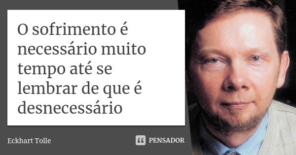 O sofrimento é necessário muito tempo até se lembrar de que é desnecessário... Frase de Eckhart Tolle.