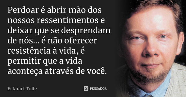 Perdoar é abrir mão dos nossos ressentimentos e deixar que se desprendam de nós... é não oferecer resistência à vida, é permitir que a vida aconteça através de ... Frase de Eckhart Tolle.