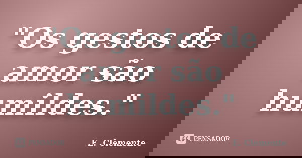 "Os gestos de amor são humildes."... Frase de E.Clemente.