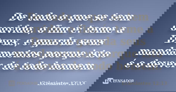 De tudo o que se tem ouvido, o fim é: teme a Deus, e guarda seus mandamentos porque isto é o dever de todo homem.... Frase de Eclesiastes 12:13.