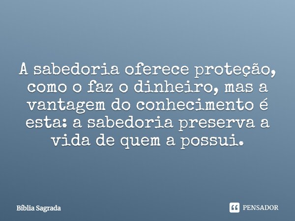 A sabedoria oferece proteção, como o faz o dinheiro, mas a vantagem do conhecimento é esta: a sabedoria preserva a vida de quem a possui.... Frase de Bíblia Sagrada.