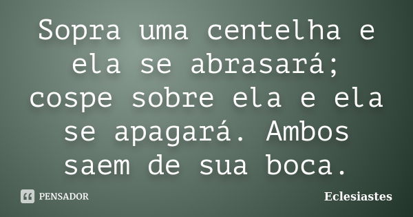 Sopra uma centelha e ela se abrasará; cospe sobre ela e ela se apagará. Ambos saem de sua boca.... Frase de Eclesiastes.